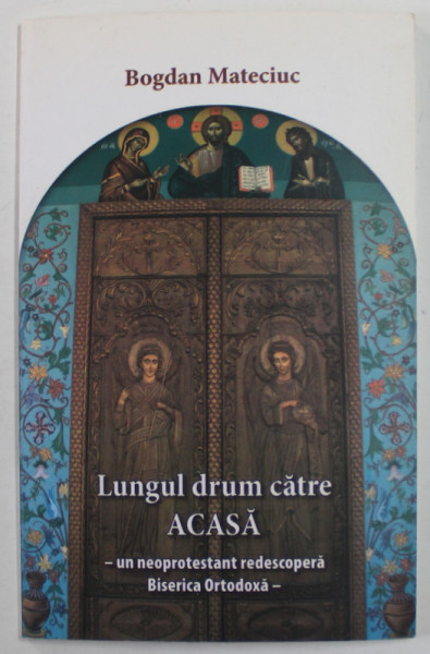 LUNGUL DRUM CATRE ACASA - UN NEOPROTESTANT REDESCOPERA BISERICA ORTODOXA de BOGDAN MATECIUC , 2012