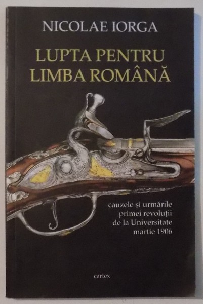 LUPTA PENTRU LIMBA ROMANA , CAUZELE SI URMARILE PRIMEI REVOLUTII DE LA UNIVERSITATE , MARTIE 1906 , ED. REVIZUITA SI ADAUGITA de NICOLAE IORGA , 2017