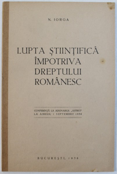 LUPTA STIINTIFICA IMPOTRIVA DREPTULUI ROMANESC  - CONFERINTA TINUTA LA ADUNAREA " ASTREI " . LA ABRUD de N. IORGA , 1938