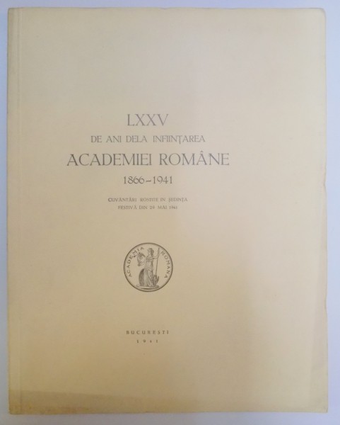 LXXV DE ANI DE LA INFIINTAREA ACADEMIEI ROMANE 1866- 1941, BUC. 1941