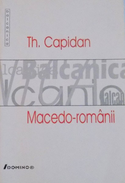 MACEDO - ROMANII, SCHITA ISTORICA SI DESCRIPTIVA A POPULATIILOR ROMANE DIN PENINSULA BALCANICA, 2003 de TH. CAPIDAN,