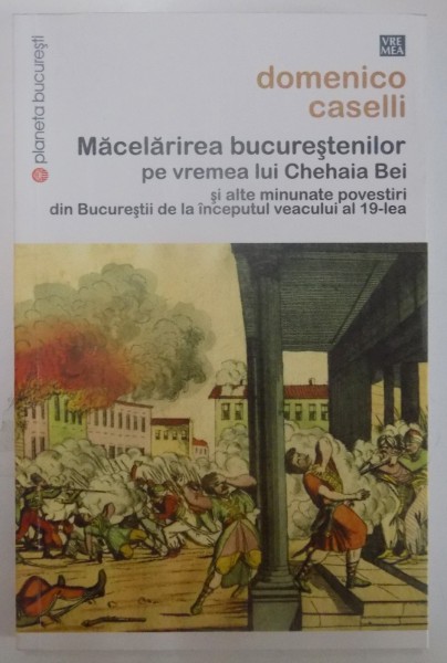 MACELARIREA BUCURESTENILOR PE VREMEA LUI CHEHAIA BEI SI ALTE MINUNATE POVESTIRI DIN BUCURESTII DE LA INCEPUTUL VEACULUI AL 19 - LEA de DOMENICO CASELLI , 2015 * PREZINTA PETE PE BLOCUL DE FILE