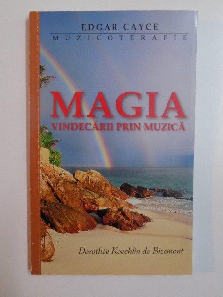 MAGIA VINDECARII PRIN MUZICA , EDGAR CAYCE , MUZICOTERAPIA SAU CUM SA NE VINDECAM CU AJUTORUL MUZICII de DOROTHEE KOECHLIN DE BIZEMONT , 2005