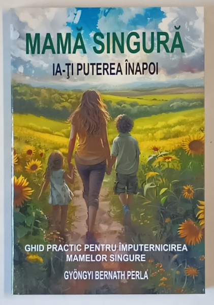 MAMA SINGURA , IA - TI PUTEREA INAPOI , GHID PRACTIC PENTRU IMPUTERNICIREA MAMELOR SINGURE de GYONGYI BERNATH PERLA , 2024