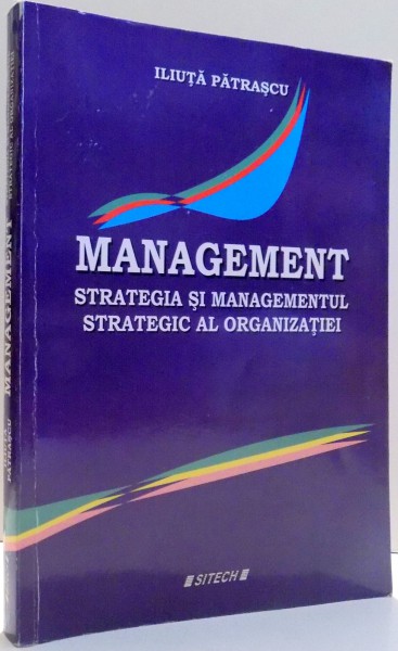 MANAGEMENT, STRATEGIA SI MANAGEMENTUL STRATEGIC AL ORGANIZATIEI de ILIUTA PATRASCU , 2009