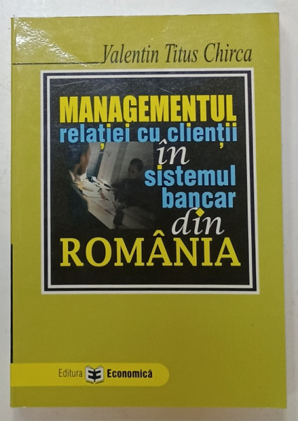 MANAGEMENTUL RELATIEI CU CLIENTII IN SISTEMUL BANCAR DIN ROMANIA de VALENTIN TITUS CHIRCA , 2006