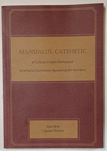 MANUALUL CATEHETIC AL CULTULUI CRESTIN PENTICOSTAL BISERICA LUI DUMNEZEU APOSTOLICA DIN ROMANIA de IOAN BRIE si  CIPRIAN TERINTE , 2015