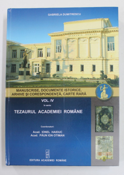 MANUSCRISE , DOCUMENTE ISTORICE ...CARTEA RARA , VOLUMUL IV DIN SERIA TEZAURUL ACADEMIEI ROMANE , coordonatori IONEL HAIDUC si  PAUN ION OTIMAN , 2013