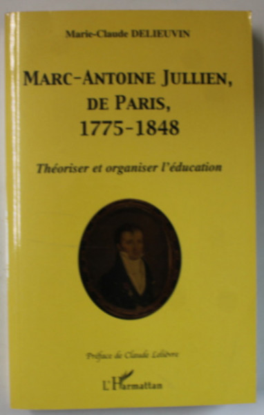 MARC- ANTOINE JULLIEN , DE PARIS , 1775 -1848 , THEORISER et ORGANISER L 'EDUCATION par MARIE - CLAUDE DELIEUVIN , 2003