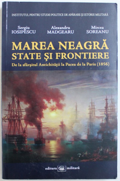 MAREA NEAGRA, STATE SI FRONTIERE - DE LA SFARSITUL ANTICHITATII LA PACEA DE LA PARIS (1856) de SERGIU IOSIPESCU ... MIRCEA SOREANU, 2013