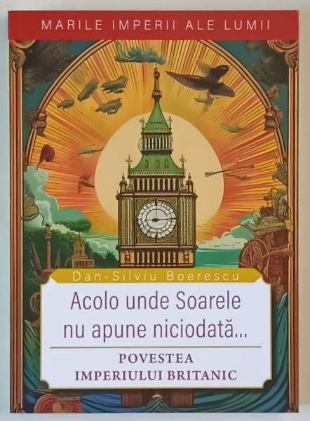 MARILE IMPERII ALE LUMII , ACOLO UNDE SOARELE NU APUNE NICIODATA ... POVESTEA IMPERIULUI BRITANIC de DAN - SILVIU BOERESCU , 2025