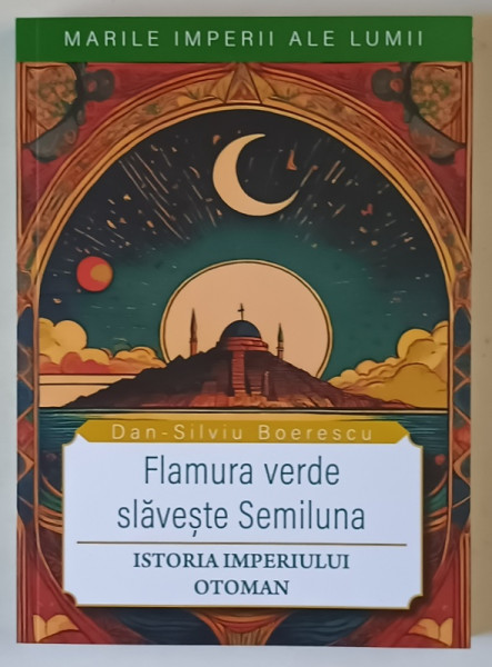 MARILE IMPERII ALE LUMII , FLAMURA VERDE SLAVESTE SEMILUNA , ISTORIA IMPERIULUI OTOMAN de DAN - SILVIU BOERESCU , 2025