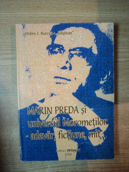 MARIN PREDA SI UNIVERSUL MOROMETILOR , ADEVAR , FICTIUNE , MIT , VOL. I de DOBRE I. BURCEA , 2006