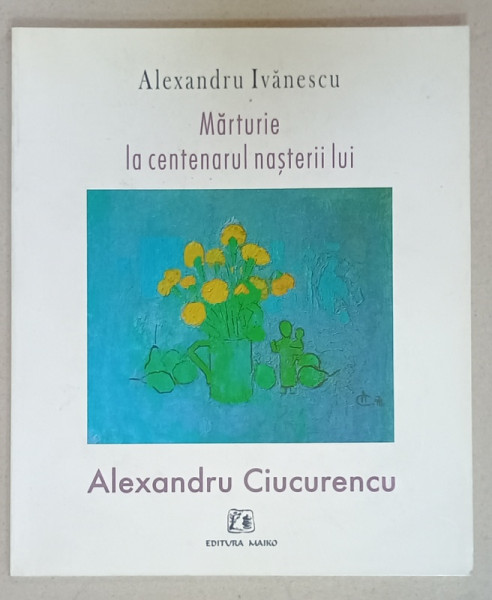 MARTURIE LA CENTENARUL NASTERII LUI ALEXANDRU CIUCURENCU de ALEXANDRU IVANESCU , 2004