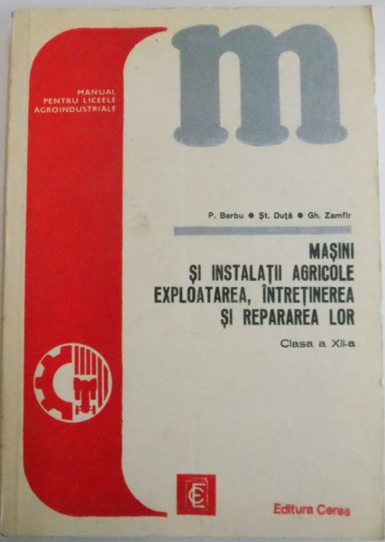 MASINI SI INSTALATII AGRICOLE EXPLOATAREA , INTRETINEREA SI REPARAREA LOR , CLASA A XII A de P. BARBU...GH. ZAMFIR , EDITIA A III A , 1977