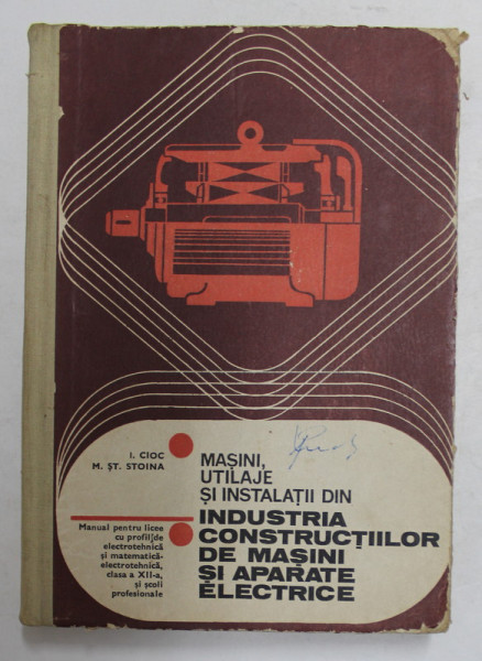 MASINI , UTILAJE SI INSTALATII DIN INDUSTRIA CONSTRUCTIILOR DE MASINI SI APARATE ELECTRICE de I. CIOC si M. ST. STOINA , MANUAL PENTRU CLASA A - XII - A , 1978