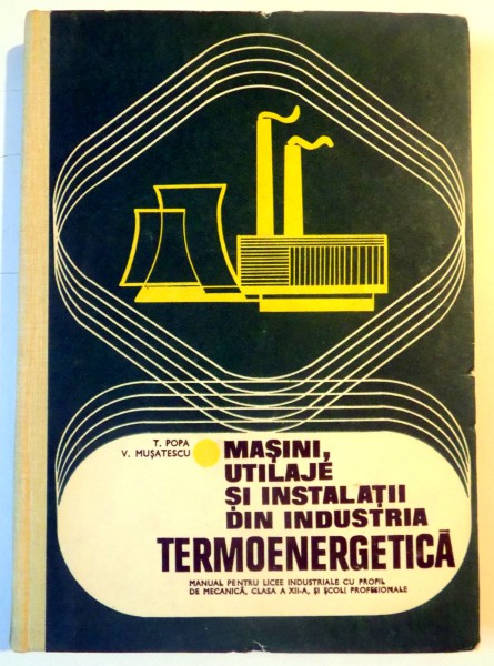 MASINI , UTILAJE SI INSTALATII DIN INDUSTRIA TERMOENERGETICA , MANUAL PENTRU LICEE INDUSTRIALE , CLASA A XII A  de T.POPA , V. MUSATESCU , 1978