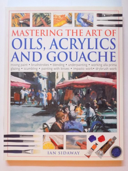 MASTERING THE ART OF OILS, ACRYLICS AND GOUACHE by IAN SIDAWAY , 2007