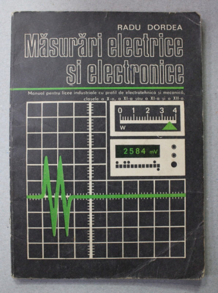 MASURI ELECTRICE SI ELECTRONICE , MANUAL PENTRU LICEE INDUSTRIALE , CLASELE , X , XI , XII de RADU DORDEA , 1977 , PREZINTA INSEMNARI SI DESENE CU CREION COLORAT *