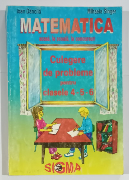 MATEMATICA , ACASA , LA SCOALA , LA CONCURSURI , CULEGERE DE PROBLEME PENTRU  CLASELE 4 -5 -6  de IOAN DANCILA si MIHAELA SINGER , 1997