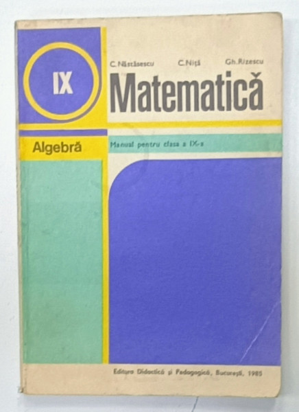 MATEMATICA , ALGEBRA , MANUAL PENTRU CLASA A IX -A de C. NASTASESCU ...GH. RIZESCU , 1985