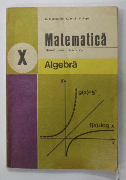 MATEMATICA , ALGEBRA ,  MANUAL PENTRU CLASA A -X-A de C. NASTASESCU ....S. POPA , 1987
