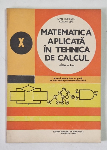 MATEMATICA APLICATA IN TEHNICA DE CALCUL , MANUAL PENTRU LICEE CU PROFIL DE MATEMATICA SI DE MATEMATICA - FIZICA , CLASA A X - A de IOAN TOMESCU si ADRIAN LEU , 1985