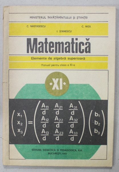 MATEMATICA , ELEMENTE DE ALGEBRA SUPERIOARA , MANUAL PENTRU CLASA A - XI -A de C. NASTASESCU ...I. STANESCU , 1992