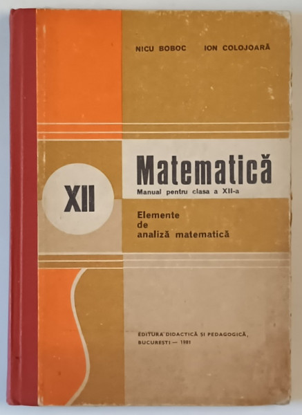 MATEMATICA , MANUAL PENTRU CLASA A XII -A, ELEMENTE DE ANALIZA MATEMATICA  de NICU BOBOC si ION COLOJOARA , 1981