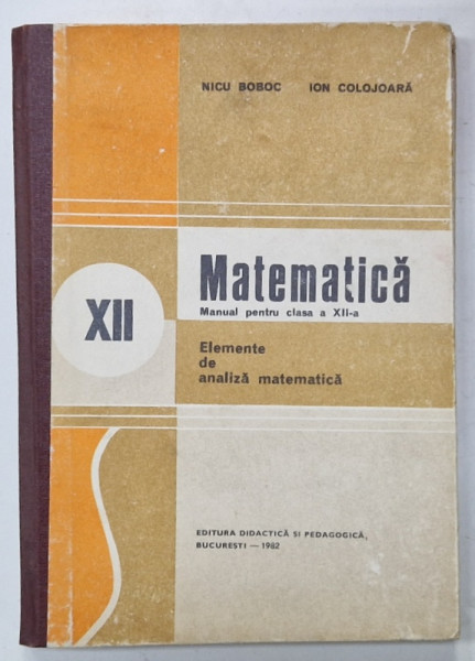 MATEMATICA , MANUAL PENTRU CLASA A XII -A , ELEMENTE DE ANALIZA MATEMATICA de NICU BOBOC si ION COLOJOARA , 1982