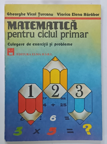 MATEMATICA PENTRU CICLUL PRIMAR , CULEGERE DE EXERCITII SI PROBLEME de GHEORGHE VICOL TURCANU si VIORICA ELENA HARABOR , 1994