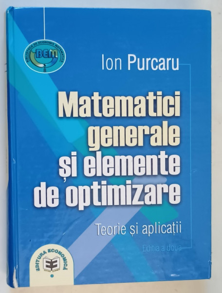 MATEMATICI GENERALE SI ELEMENTE DE OPTIMIZARE, TEORIE SI APLICATII de ION PURCARU , EDITIA A II A , 2004 * DEFECT COTOR