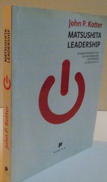 MATSUSHITA LEADERSHIP , CE AVEM DE INVATTA DE LA CEL MAII REMARCABIL ANTREPRENOR AL SECOLULUI 20 , 2008