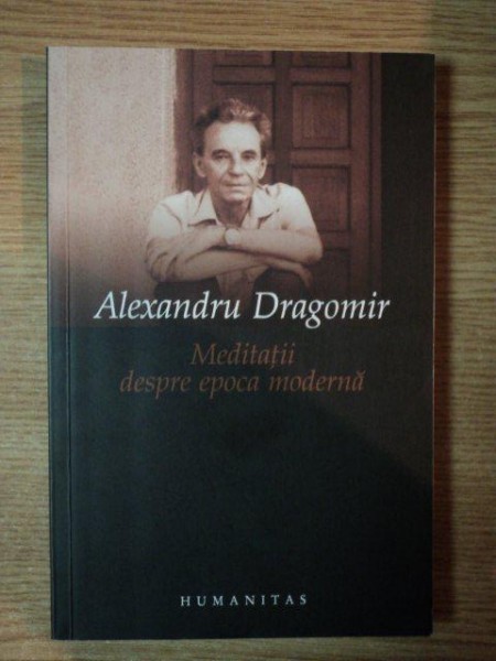 MEDITATII DESPRE EPOCA MODERNA de ALEXANDRU DRAGOMIR , 2010