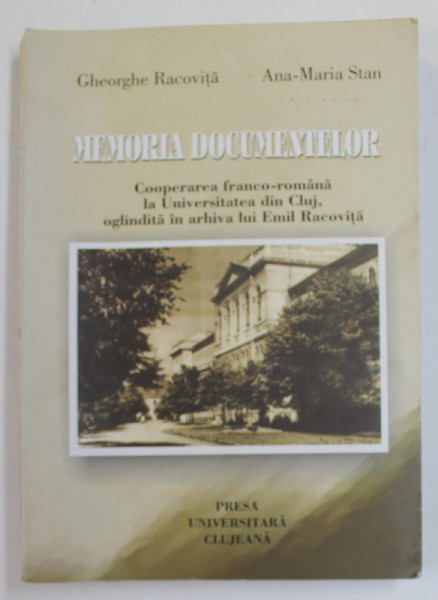 MEMORIA DOCUMENTELOR - COOPERAREA FRANCO - ROMANA LA UNIVERSITATEA DIN CLUJ , OGLINDITA  IN ARHIVA  LUI EMIL RACOVITA de GHEORGHE RACOVITA si ANA - MARIA STAN , 2007