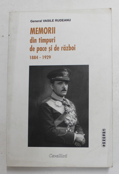 MEMORII DIN TIMPURI DE PACE SI DE RAZBOI 1884 - 1929 de GENERAL VASILE RUDEANU , 2004