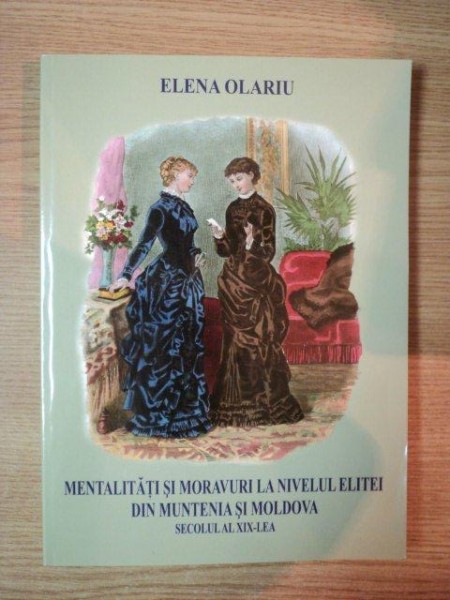 MENTALITATI SI MORAVURI LA NIVELUL ELITEI DIN MUNTENIA SI MOLDOVA (SEC AL XIX-LEA) de ELENA OLARIU , 2006