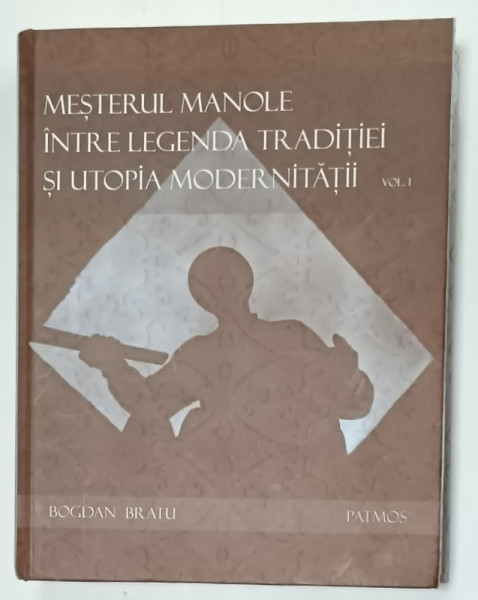 MESTERUL MANOLE INTRE LEGENDA TRADITIEI SI UTOPIA MODERNITATII de BOGDAN BRATU , VOLUMUL I , 2016