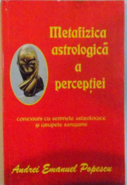 METAFIZICA ASTROLOGICA A PERCEPTIEI, CONEXIUNI CU SEMNELE ASTROLOGICE SI GRUPELE SANGUINE de ANDREI EMANUEL POPESCU, 2014