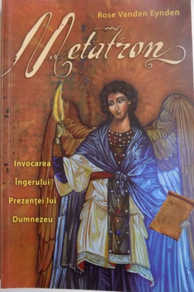 METATRON , INVOCAREA INGERULUI , PREZENTA LUI DUMNEZEU de ROSE VANDEN EYNDEN , EDITIA A II A REV , 2012