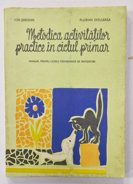 METODICA ACTIVITATILOR PRACTICE IN CICLUL PRIMAR , MANUAL PENTRU LICEELE PEDAGOGICE DE INVATATORI de  ION SERDEAN  si FLORIAN DITULEASA , 1977