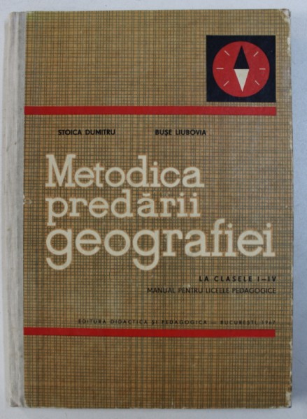 METODICA PREDARII GEOGRAFIEI - LA CLASELE I - IV - MANUAL PENTRU LICEELE PEDAGOGICE de STOICA DUMITRU si BUSE LIUBOVA , 1967