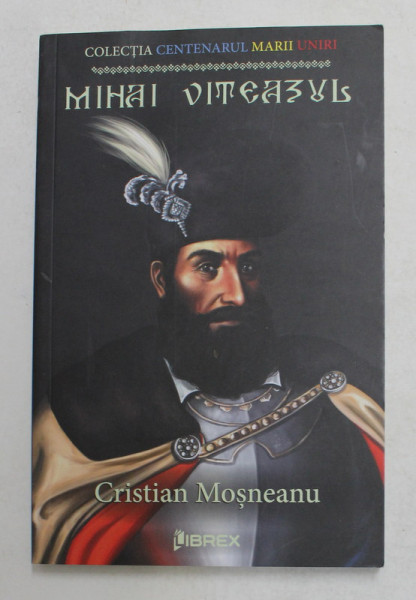 MIHAI VITEAZUL de CRISTIAN  MOSNEANU , COLECTIA ' CENTENARUL MARII UNIRI ' , 2018