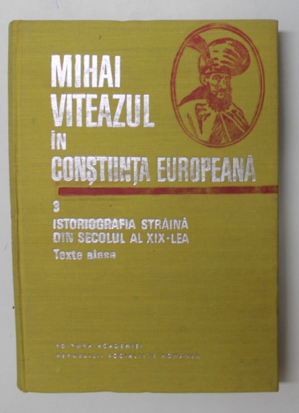 MIHAI VITEAZUL IN CONSTIINTA EUROPEANA , VOLUMUL 3 - ISTORIOGRAFIE STRAINA DIN SECOLUL AL XIX - LEA , TEXTE ALESE , lucrare de ION ARDELEANU ...MIRCEA MUSAT , 1984