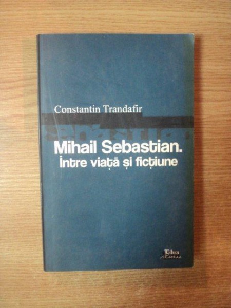 MIHAIL SEBASTIAN , INTRE VIATA SI FICTIUNE de CONSTANTIN TRANDAFIR , 2007