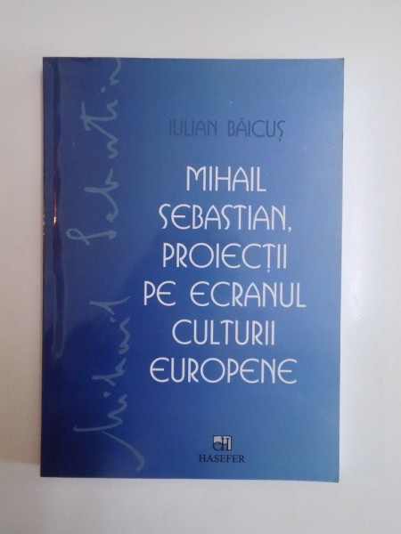 MIHAIL SEBASTIAN , PROIECTII PE ECRANUL CULTURII EUROPENE de IULIAN BAICUS 2007