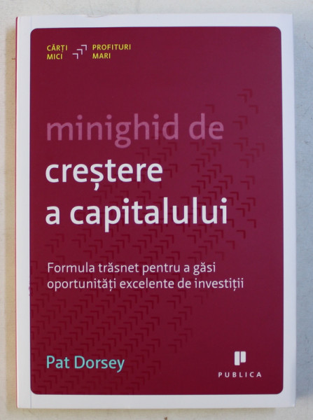 MINIGHID DE CRESTE A CAPITALULUI , FORMULA TRASNET PENTRU A GASI OPORTUNITATI EXCELENTE DE INVESTITII de PAT DORSEY , 2013