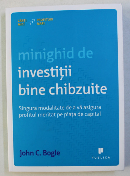 MINIGHID DE INVESTITII BINE CHIBZUITE , SINGURA MODALITATE DE A VA ASIGURA PROFITUL MERITAT PE PIATA DE CAPITAL de JOHN C. BOGLE , 2013