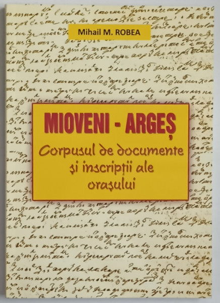MIOVENI - ARGES , CORPUSUL DE DOCUMENTE SI INSCRIPTII ALE ORASULUI de MIHAIL M. ROBEA , 2009