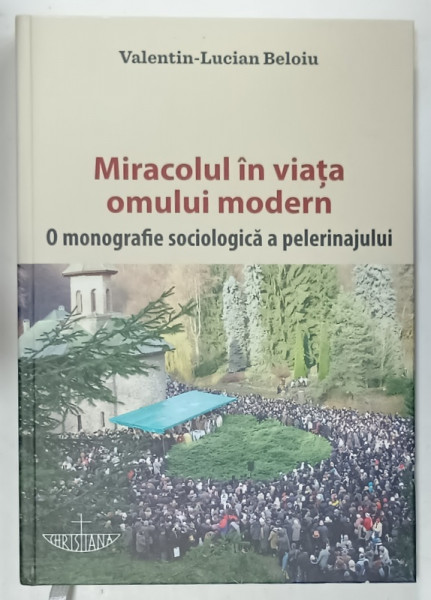 MIRACOLUL IN VIATA OMULUI MODERN , O MONOGRAFIE SOCIOLOGICA  A  PELERINAJULUI de VALENTIN - LUCIAN BELOIU , 2015